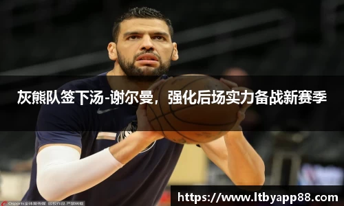 灰熊队签下汤-谢尔曼，强化后场实力备战新赛季