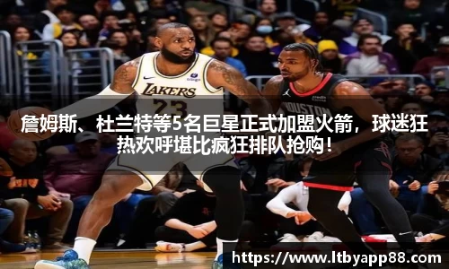 詹姆斯、杜兰特等5名巨星正式加盟火箭，球迷狂热欢呼堪比疯狂排队抢购！