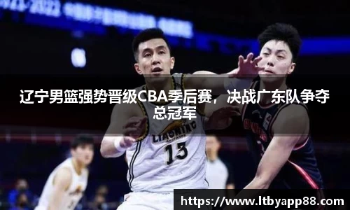 辽宁男篮强势晋级CBA季后赛，决战广东队争夺总冠军