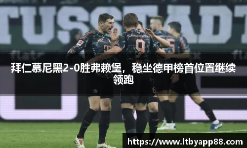 拜仁慕尼黑2-0胜弗赖堡，稳坐德甲榜首位置继续领跑