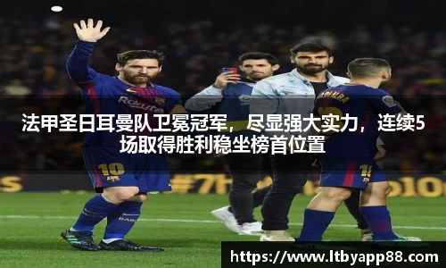 法甲圣日耳曼队卫冕冠军，尽显强大实力，连续5场取得胜利稳坐榜首位置