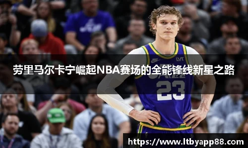 劳里马尔卡宁崛起NBA赛场的全能锋线新星之路
