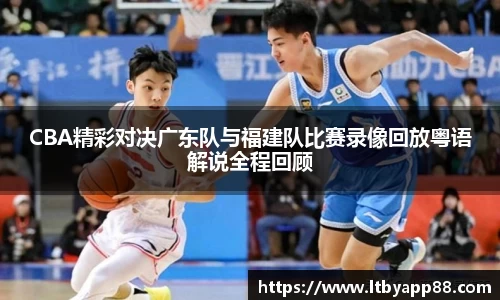 CBA精彩对决广东队与福建队比赛录像回放粤语解说全程回顾