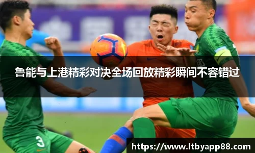 鲁能与上港精彩对决全场回放精彩瞬间不容错过