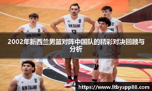 2002年新西兰男篮对阵中国队的精彩对决回顾与分析