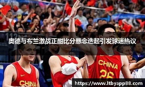 奥德与布兰激战正酣比分悬念迭起引发球迷热议