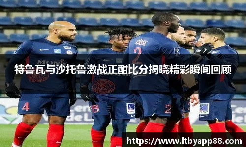 特鲁瓦与沙托鲁激战正酣比分揭晓精彩瞬间回顾