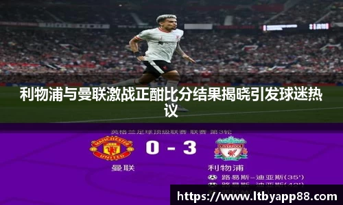 利物浦与曼联激战正酣比分结果揭晓引发球迷热议