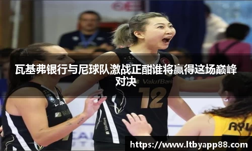 瓦基弗银行与尼球队激战正酣谁将赢得这场巅峰对决