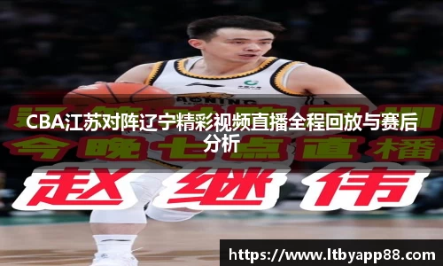 CBA江苏对阵辽宁精彩视频直播全程回放与赛后分析