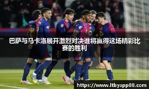 巴萨与马卡洛展开激烈对决谁将赢得这场精彩比赛的胜利