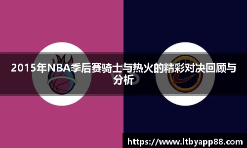 2015年NBA季后赛骑士与热火的精彩对决回顾与分析