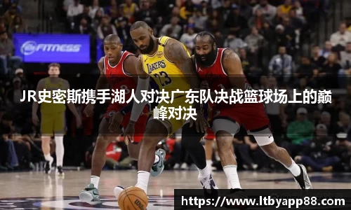 JR史密斯携手湖人对决广东队决战篮球场上的巅峰对决