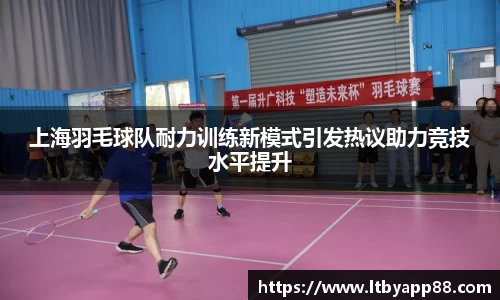 上海羽毛球队耐力训练新模式引发热议助力竞技水平提升